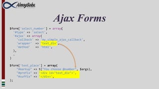 Ajax Forms
$form['select_number'] = array(
  '#type' => 'select',
  '#ajax' => array(
     'callback' => 'my_simple_ajax_callback',
     'wrapper' => 'text_div',
     'method'   => 'html',
  ),
  …
)

$form['text_place'] = array(
    "#markup" => t("You choose @number", $args),
    "#prefix" => '<div id="text_div">',
    "#suffix" => '</div>',
);
 