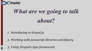 What are we going to talk
            about?
1. Introducing to drupal.js

2. Working with javascript libraries and jQuery

3. Using Drupal’s Ajax framework
 
