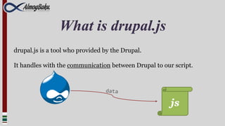 What is drupal.js
drupal.js is a tool who provided by the Drupal.

It handles with the communication between Drupal to our script.




                                                       js
 