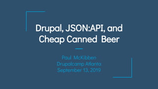 Drupal, JSON:API, and
Cheap Canned Beer
Paul McKibben
Drupalcamp Atlanta
September 13, 2019
 