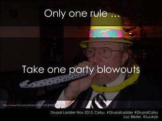 Only one rule …

Take one party blowouts

http://www.flickr.com/photos/67917131@N00/341534248

Drupal Ladder Nov 2013, Cebu. #DrupalLadder #DrupalCebu
Luc Bézier, @Luukyb

 