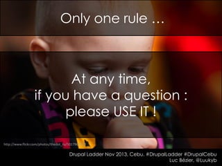 Only one rule …

At any time,
if you have a question :
please USE IT !
http://www.flickr.com/photos/thedot_ru/5017963170

Drupal Ladder Nov 2013, Cebu. #DrupalLadder #DrupalCebu
Luc Bézier, @Luukyb

 