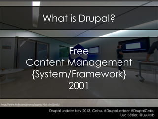 What is Drupal?
Free
Content Management
{System/Framework}
2001
http://www.flickr.com/photos/zigazou76/9104028602

Drupal Ladder Nov 2013, Cebu. #DrupalLadder #DrupalCebu
Luc Bézier, @Luukyb

 