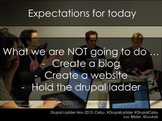 Expectations for today

What we are NOT going to do …
- Create a blog
- Create a website
- Hold the drupal ladder
http://www.flickr.com/photos/ceardach/4549971486

Drupal Ladder Nov 2013, Cebu. #DrupalLadder #DrupalCebu
Luc Bézier, @Luukyb

 