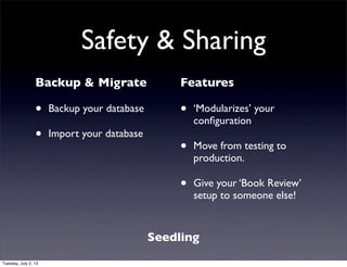 Safety & Sharing
Backup & Migrate
• Backup your database
• Import your database
Features
• ‘Modularizes’ your
conﬁguration
• Move from testing to
production.
• Give your ‘Book Review’
setup to someone else!
Seedling
Tuesday, July 2, 13
 