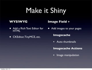 Make it Shiny
WYSIWYG
• Add a Rich Text Editor for
HTML
• CKEditor,TinyMCE, etc.
Image Field +
• Add images to your pages
Imagecache
• Auto thumbnails
Imagecache Actions
• Image manipulation
Tuesday, July 2, 13
 
