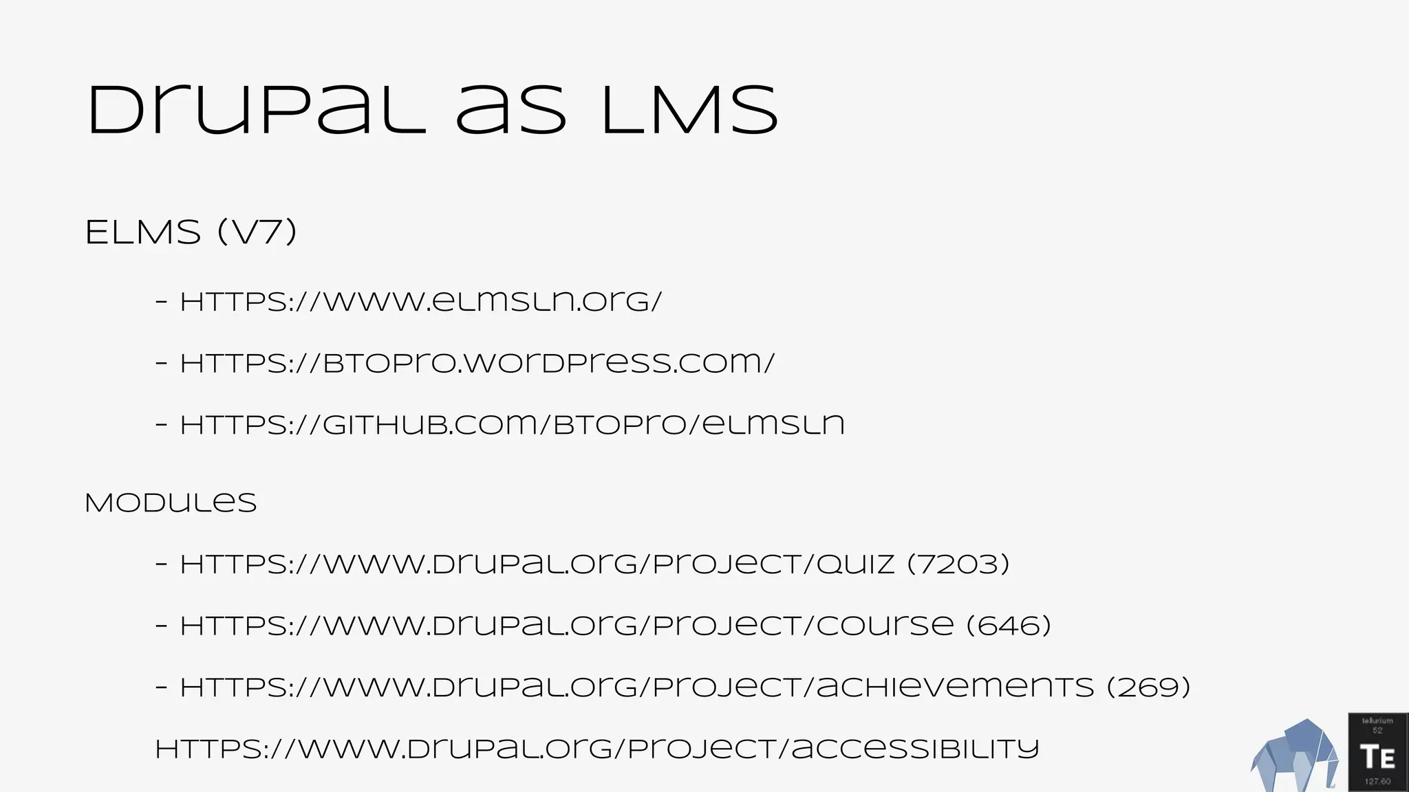 Drupal as LMS
ELMS (v7)
- https://www.elmsln.org/
- https://btopro.wordpress.com/
- https://github.com/btopro/elmsln
Modules
- https://www.drupal.org/project/quiz (7203)
- https://www.drupal.org/project/course (646)
- https://www.drupal.org/project/achievements (269)
https://www.drupal.org/project/accessibility
 