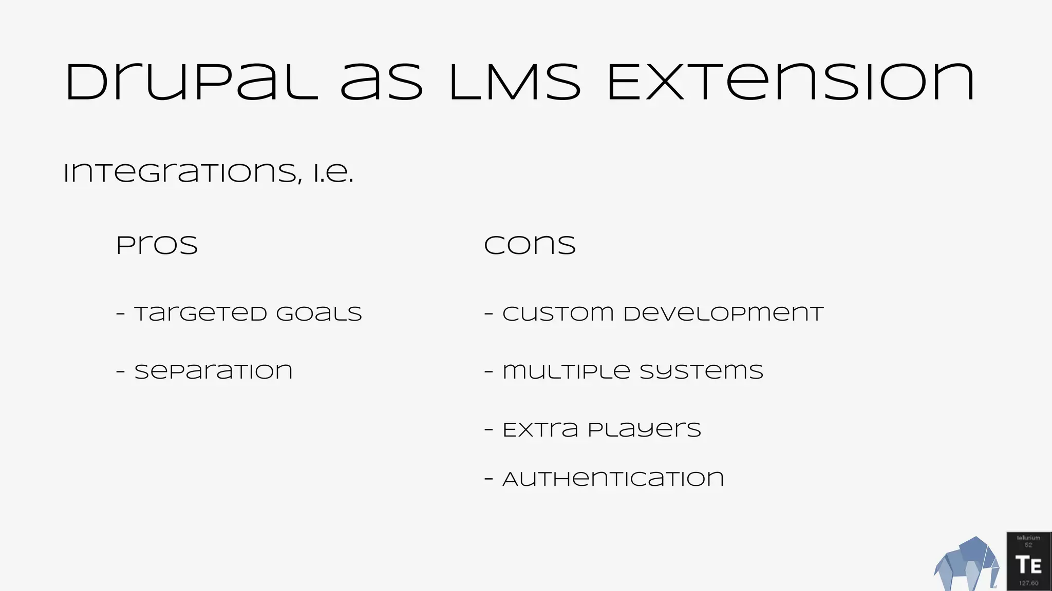 Drupal as LMS Extension
integrations, i.e.
Pros Cons
- targeted goals - custom development
- separation - multiple systems
- Extra players
- Authentication
 