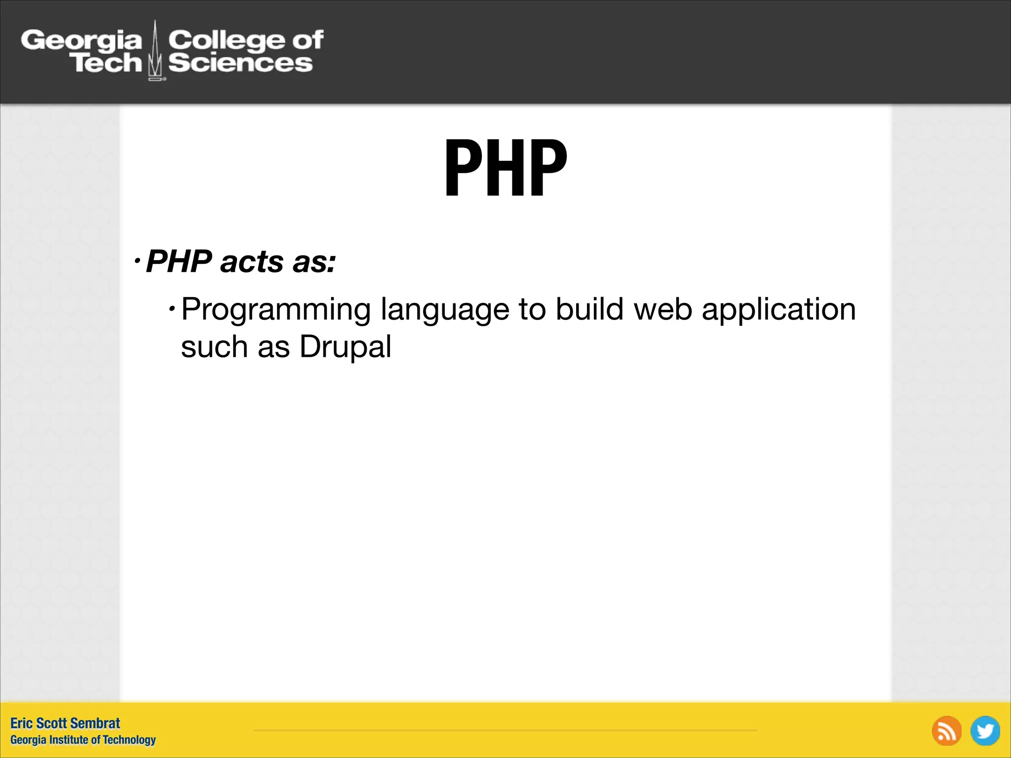 PHP • PHP acts as: • Programming language to build web application such as Drupal Eric Scott Sembrat Georgia Institute of Technology 
