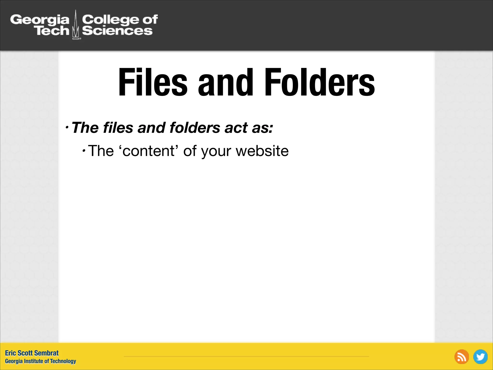 Files and Folders • The ﬁles and folders act as: • The Eric Scott Sembrat Georgia Institute of Technology ‘content’ of your website 