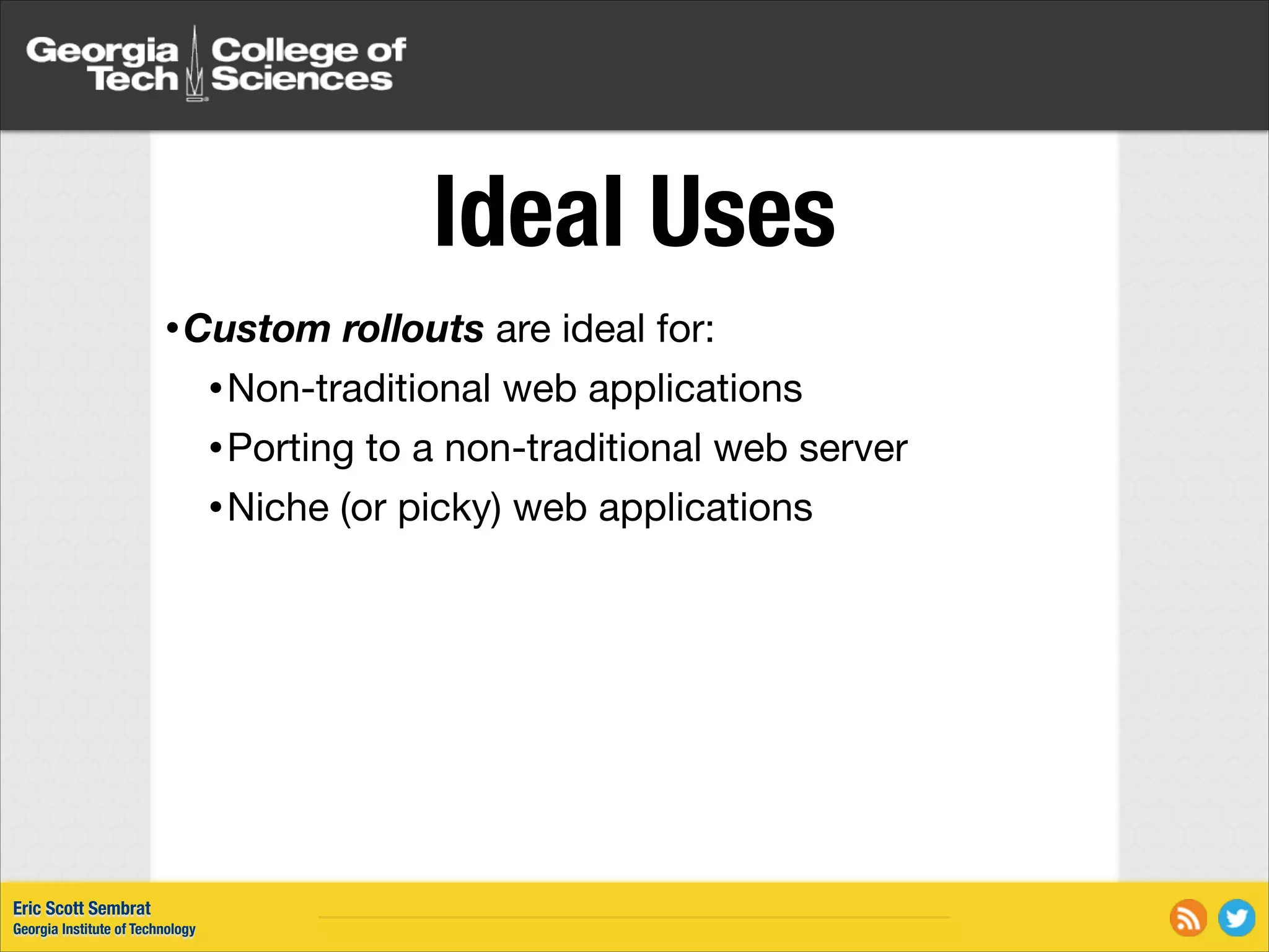 Ideal Uses • Custom rollouts are ideal for: • Non-traditional web applications • Porting to a non-traditional web server • Niche (or picky) web applications Eric Scott Sembrat Georgia Institute of Technology 