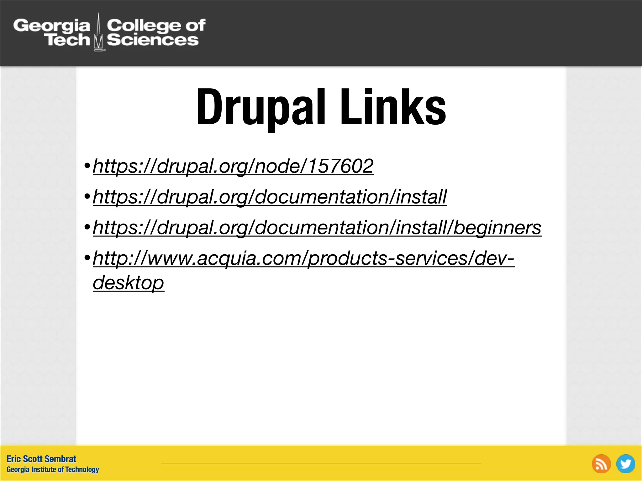 Drupal Links • https://drupal.org/node/157602 • https://drupal.org/documentation/install • https://drupal.org/documentation/install/beginners • http://www.acquia.com/products-services/dev- desktop Eric Scott Sembrat Georgia Institute of Technology 