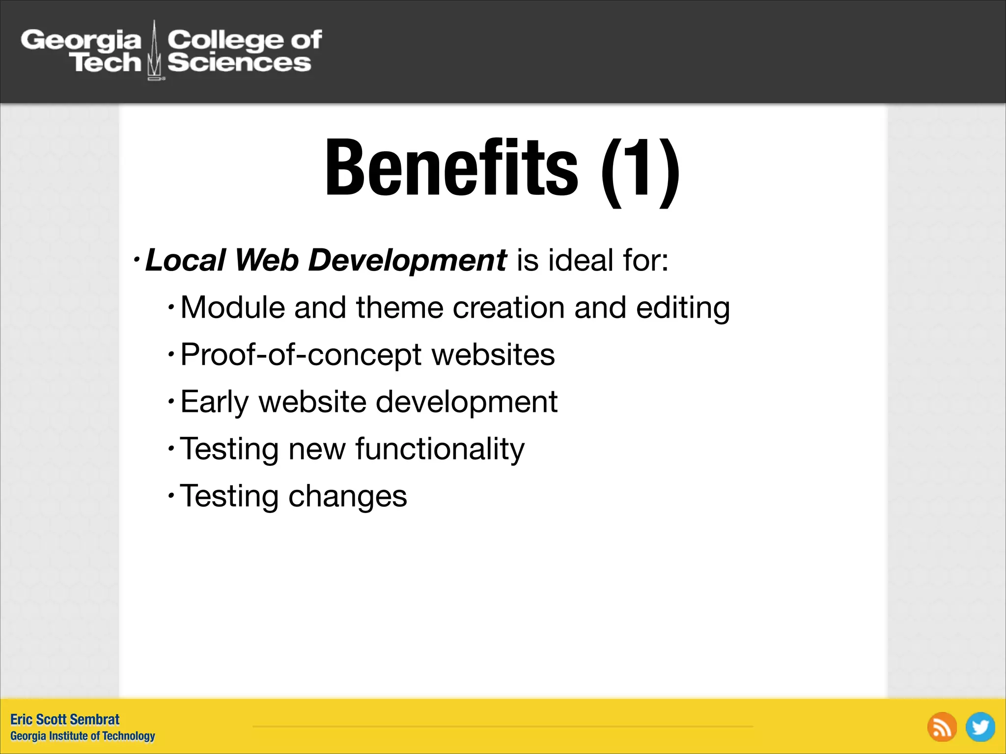 Beneﬁts (1) • Local Web Development is ideal for: • Module and theme creation and editing • Proof-of-concept websites • Early website development • Testing new functionality • Testing changes Eric Scott Sembrat Georgia Institute of Technology 