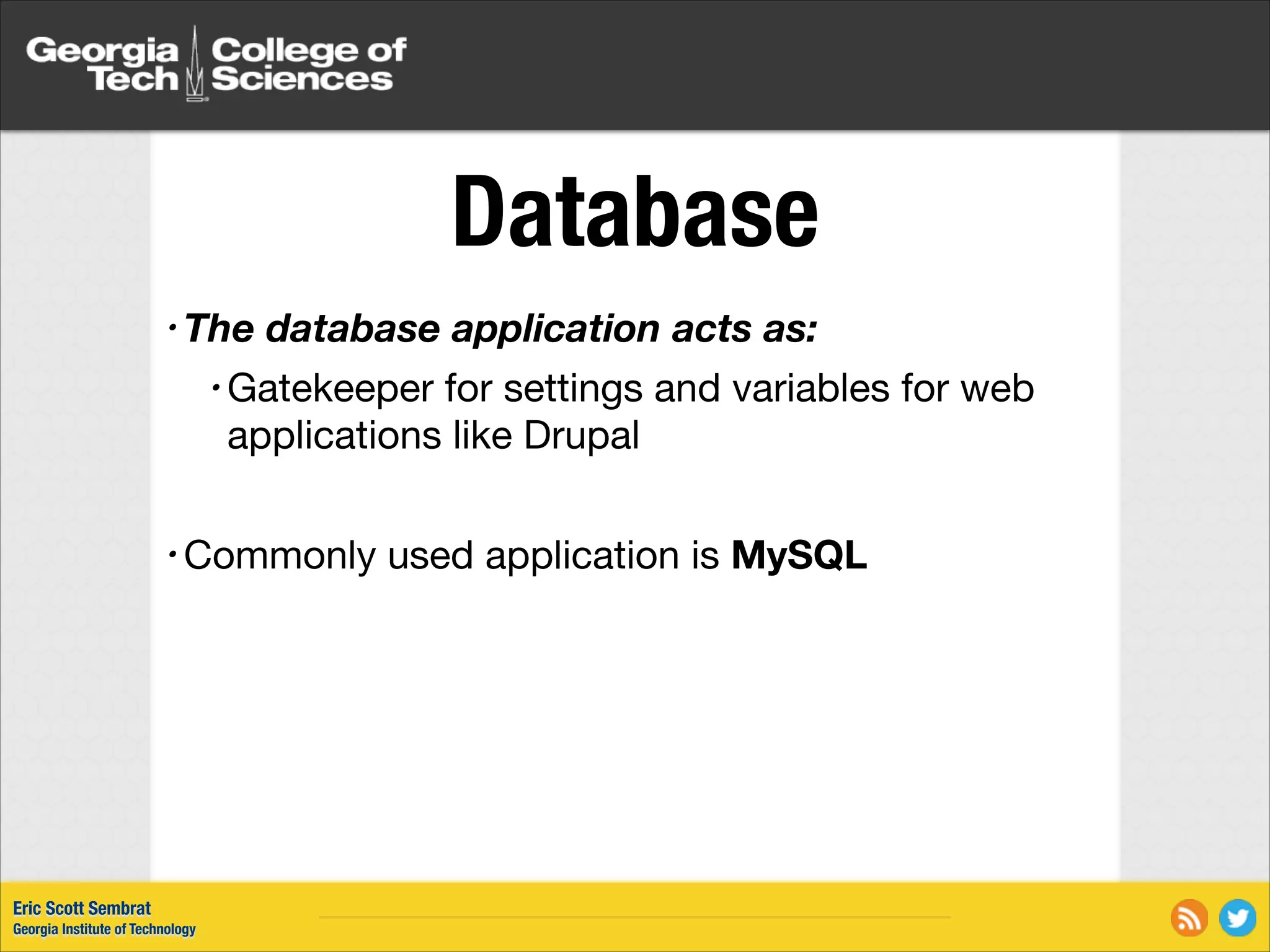 Database • The database application acts as: • Gatekeeper for settings and variables for web applications like Drupal ! • Commonly Eric Scott Sembrat Georgia Institute of Technology used application is MySQL 