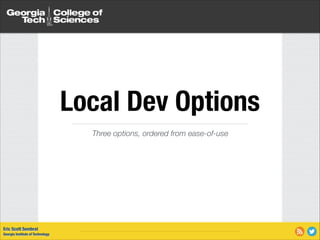Local Dev Options
Three options, ordered from ease-of-use

Eric Scott Sembrat
Georgia Institute of Technology

 