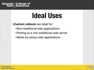 Ideal Uses
• Custom

rollouts are ideal for:


• Non-traditional

web applications

• Porting to a non-traditional web server

• Niche (or picky) web applications

Eric Scott Sembrat
Georgia Institute of Technology

 