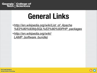 General Links
• http://en.wikipedia.org/wiki/List_of_Apache

%E2%80%93MySQL%E2%80%93PHP_packages
• http://en.wikipedia.org/wiki/

LAMP_(software_bundle)

Eric Scott Sembrat
Georgia Institute of Technology

 