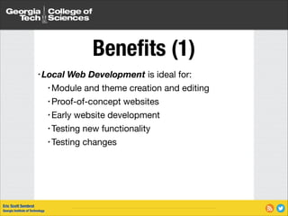 Beneﬁts (1)
• Local

Web Development is ideal for:


• Module

and theme creation and editing

• Proof-of-concept websites

• Early website development

• Testing new functionality

• Testing changes

Eric Scott Sembrat
Georgia Institute of Technology

 