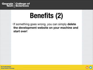 Beneﬁts (2)
something goes wrong, you can simply delete
the development website on your machine and
start over!

• If

Eric Scott Sembrat
Georgia Institute of Technology

 