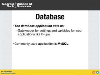 Database
• The

database application acts as:


• Gatekeeper

for settings and variables for web
applications like Drupal

!

• Commonly

Eric Scott Sembrat
Georgia Institute of Technology

used application is MySQL

 