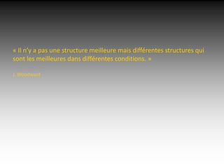 « Il n’y a pas une structure meilleure mais différentes structures qui
sont les meilleures dans différentes conditions. »

J. Woodward
 