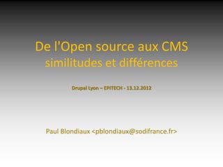 De l'Open source aux CMS
 similitudes et différences
         Drupal Lyon – EPITECH - 13.12.2012




 Paul Blondiaux <pblondiaux@sodifrance.fr>
 