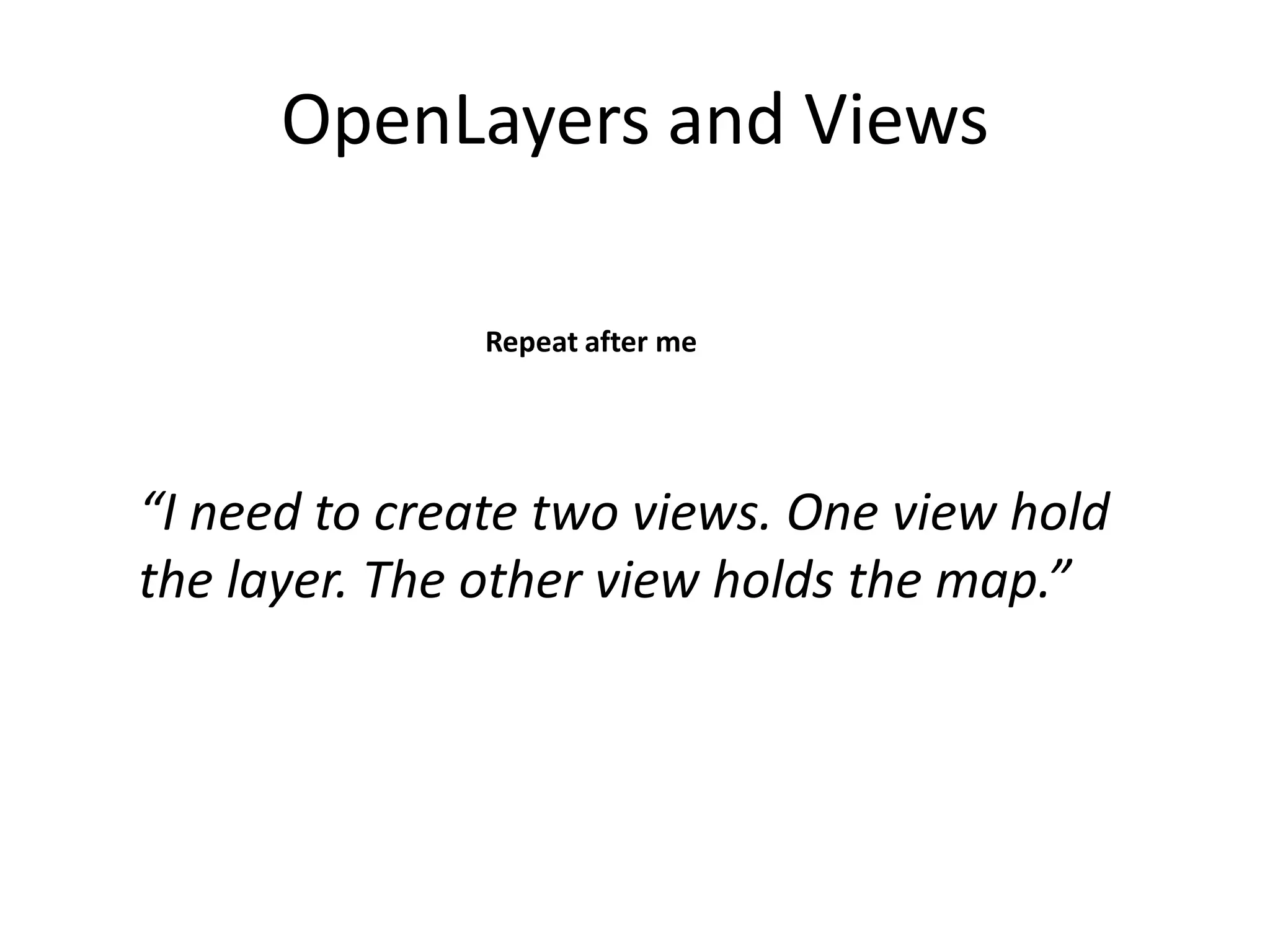 OpenLayers and Views

              Repeat after me




“I need to create two views. One view hold
the layer. The other view holds the map.”
 