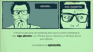 VENDER… SIN INVERTIR
51% de los ejecutivos de marketing dicen que el content marketing es
solo “algo efectivo”, un 27% dice que es “neutral"y un 6% dicen que es
poco efectivo.
!
Un problema de EJECUCIÓN.
 