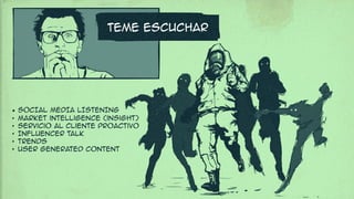 • SOCIAL MEDIA LISTENING
• Market intelligence (insight)
• Servicio al cliente proactivo
• Influencer talk
• TRENDS
• USER GENERATED CONTENT
TEME ESCUCHAR
 