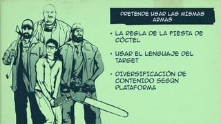 PRETENDE USAR LAS MISMAS
ARMAS
• LA REGLA DE LA FIESTA DE
CÓCTEL 
• USAR EL LENGUAJE DEL
TARGET 
• DIVERSIFICACIÓN DE
ConTENIDO SEGÚN
PLATAFORMA
 