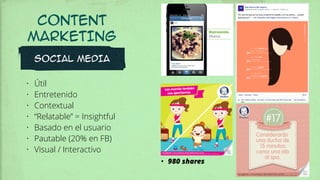 CONTENT
MARKETING
SOCIAL MEDIA
• Útil
• Entretenido
• Contextual
• “Relatable” = Insightful
• Basado en el usuario
• Pautable (20% en FB)
• Visual / Interactivo
!
!
• 980 shares
 