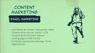 EMAIL MARKETING
• Links fáciles de “clickear” (más grande, mejor)
• Titulares tienen que ser “catchy” + CTA
• Titulares de 60 caracteres máximo
• Landing pages mobile-friendly
• Contenido especial para descarga / forms
• Segmentación
CONTENT
MARKETING
 