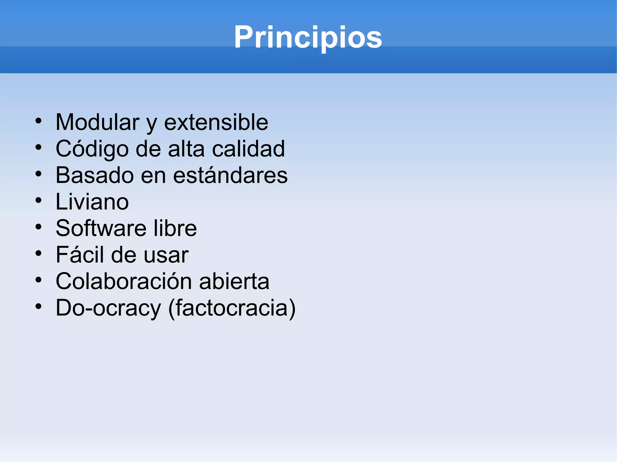 Principios

•   Modular y extensible
•   Código de alta calidad
•   Basado en estándares
•   Liviano
•   Software libre
•   Fácil de usar
•   Colaboración abierta
•   Do-ocracy (factocracia)
 