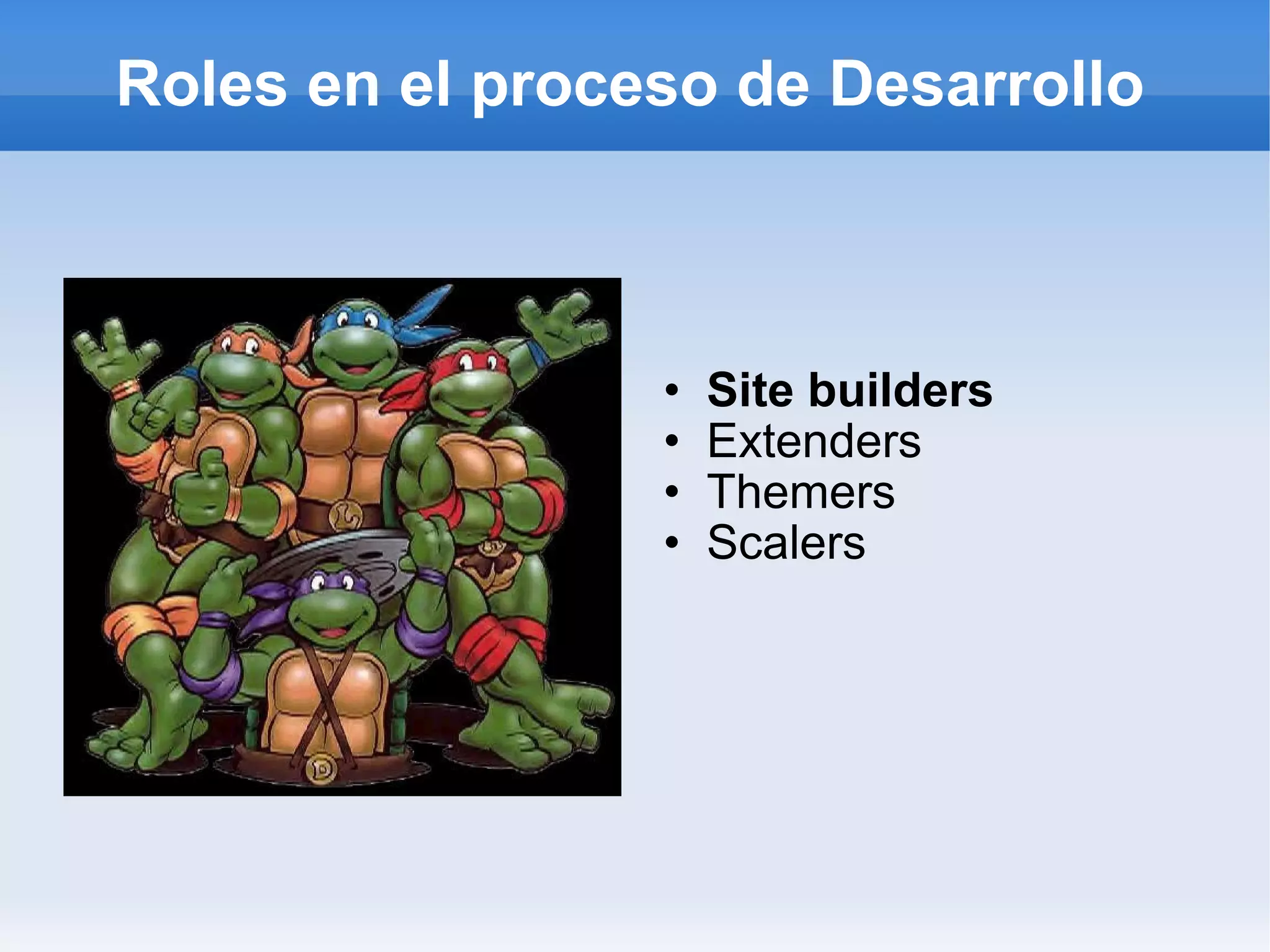 Roles en el proceso de Desarrollo



                 •   Site builders
                 •   Extenders
                 •   Themers
                 •   Scalers
 