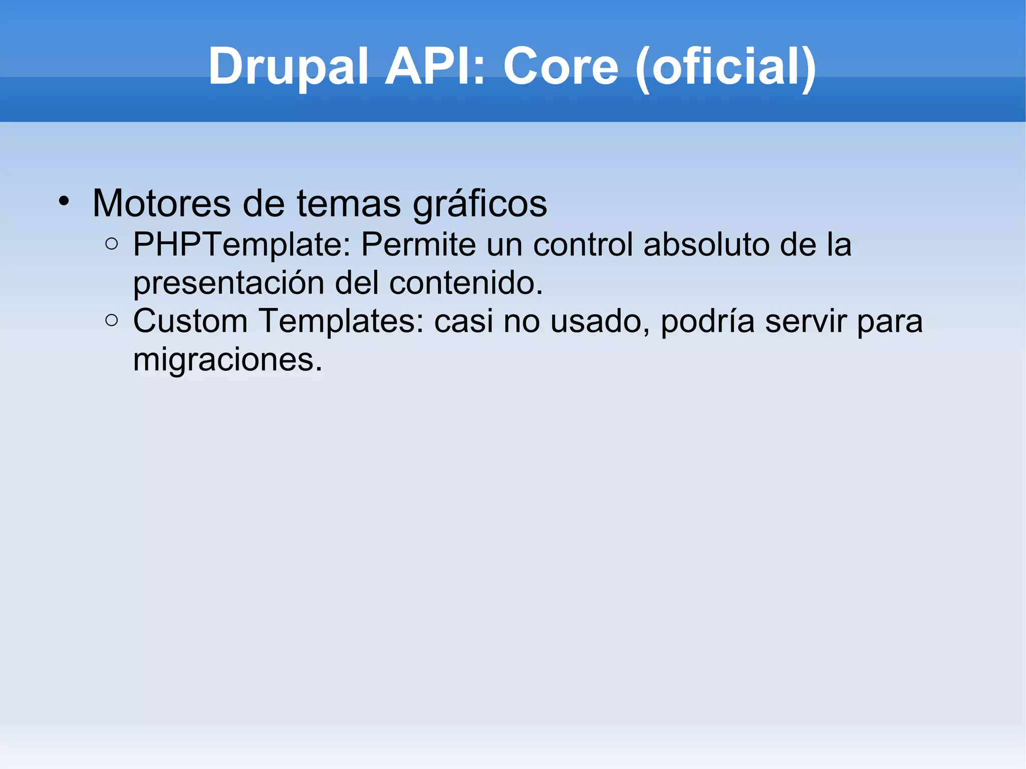 Drupal API: Core (oficial)

• Motores de temas gráficos
  o PHPTemplate: Permite un control absoluto de la
    presentación del contenido.
  o Custom Templates: casi no usado, podría servir para
    migraciones.
 