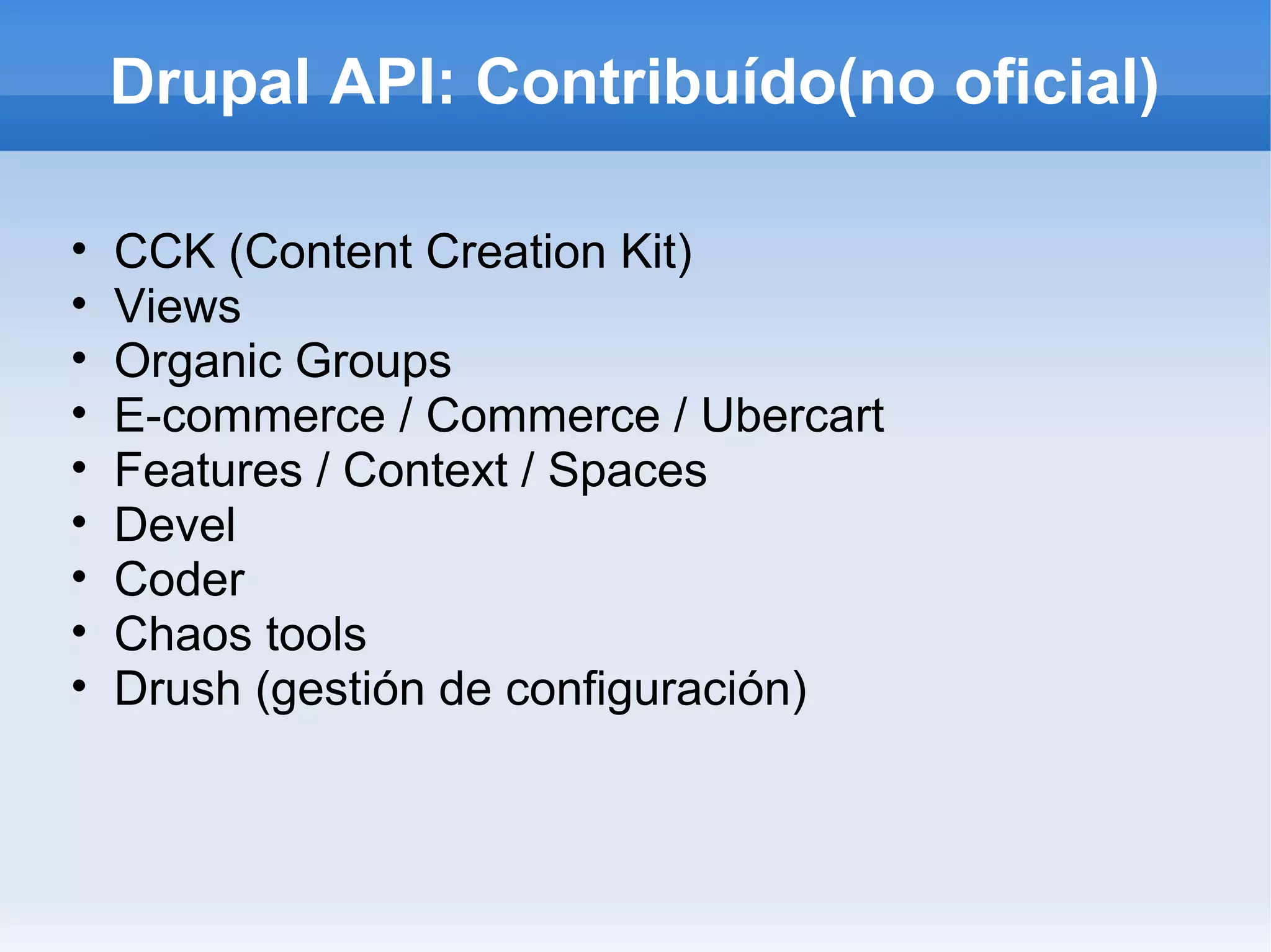 Drupal API: Contribuído(no oficial)

•   CCK (Content Creation Kit)
•   Views
•   Organic Groups
•   E-commerce / Commerce / Ubercart
•   Features / Context / Spaces
•   Devel
•   Coder
•   Chaos tools
•   Drush (gestión de configuración)
 