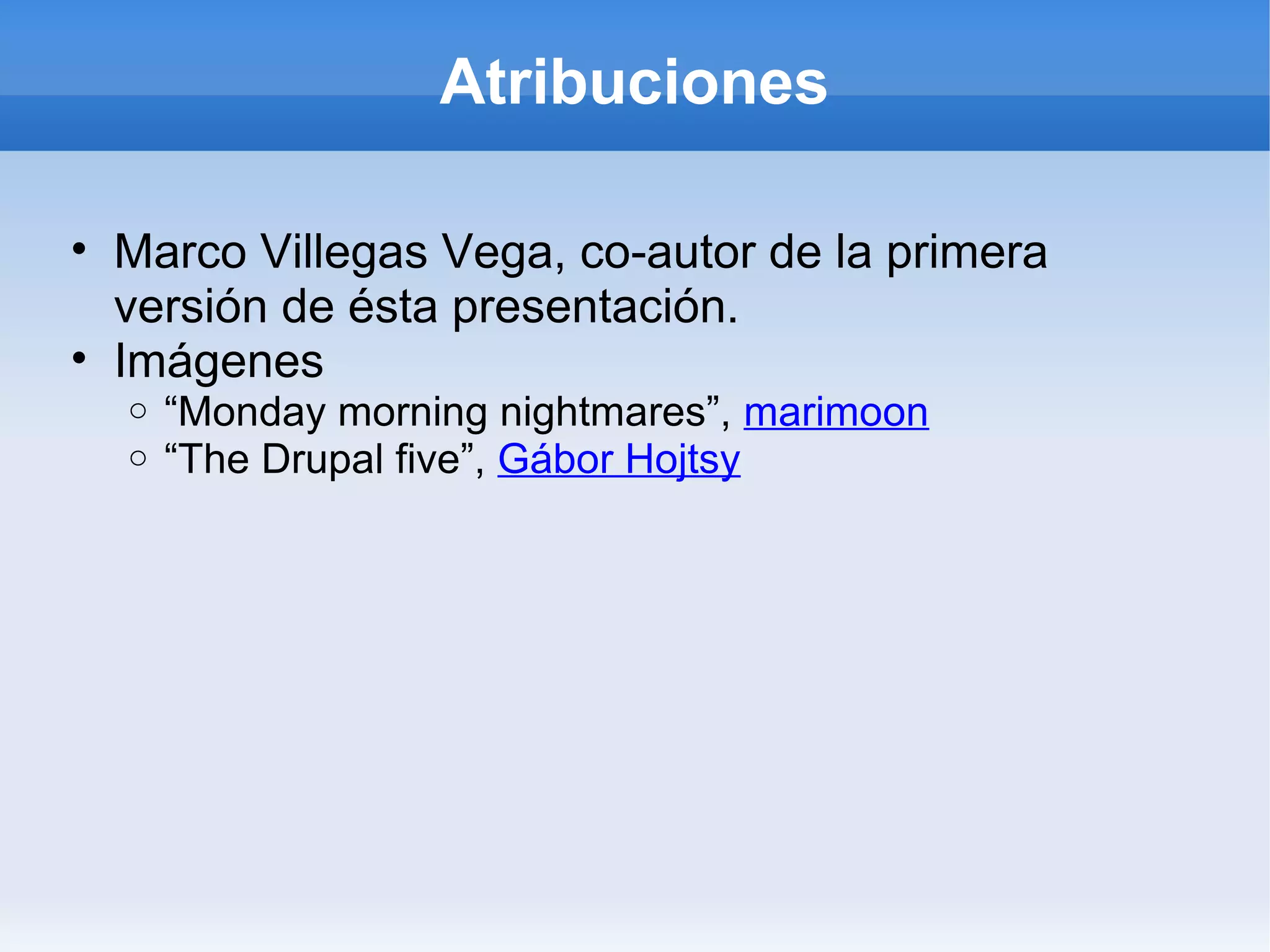Atribuciones

• Marco Villegas Vega, co-autor de la primera
  versión de ésta presentación.
• Imágenes
  o   “Monday morning nightmares”, marimoon
  o   “The Drupal five”, Gábor Hojtsy
 
