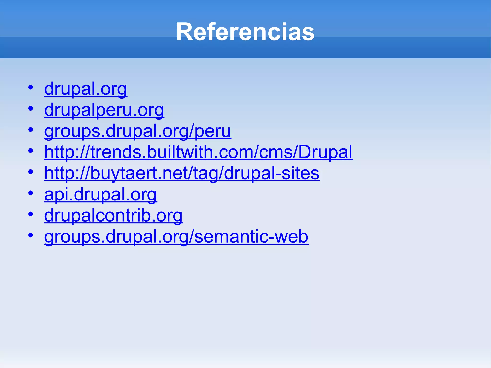 Referencias

•   drupal.org
•   drupalperu.org
•   groups.drupal.org/peru
•   http://trends.builtwith.com/cms/Drupal
•   http://buytaert.net/tag/drupal-sites
•   api.drupal.org
•   drupalcontrib.org
•   groups.drupal.org/semantic-web
 