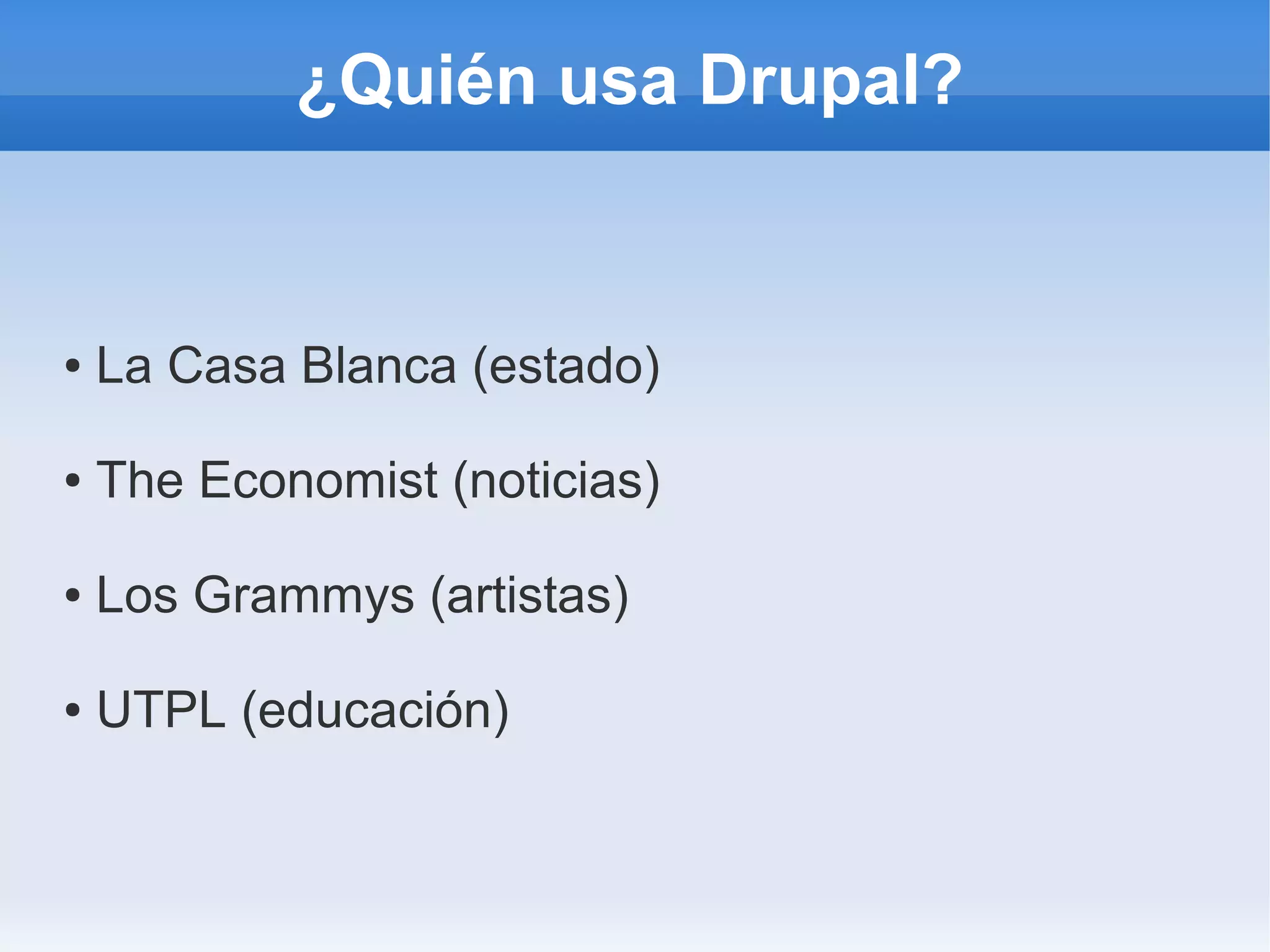 ¿Quién usa Drupal?


●   La Casa Blanca (estado)

●   The Economist (noticias)

●   Los Grammys (artistas)

●   UTPL (educación)
 