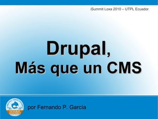 iSummit Loxa 2010 – UTPL Ecuador




       Drupal,
Más que un CMS

 por Fernando P. García
 