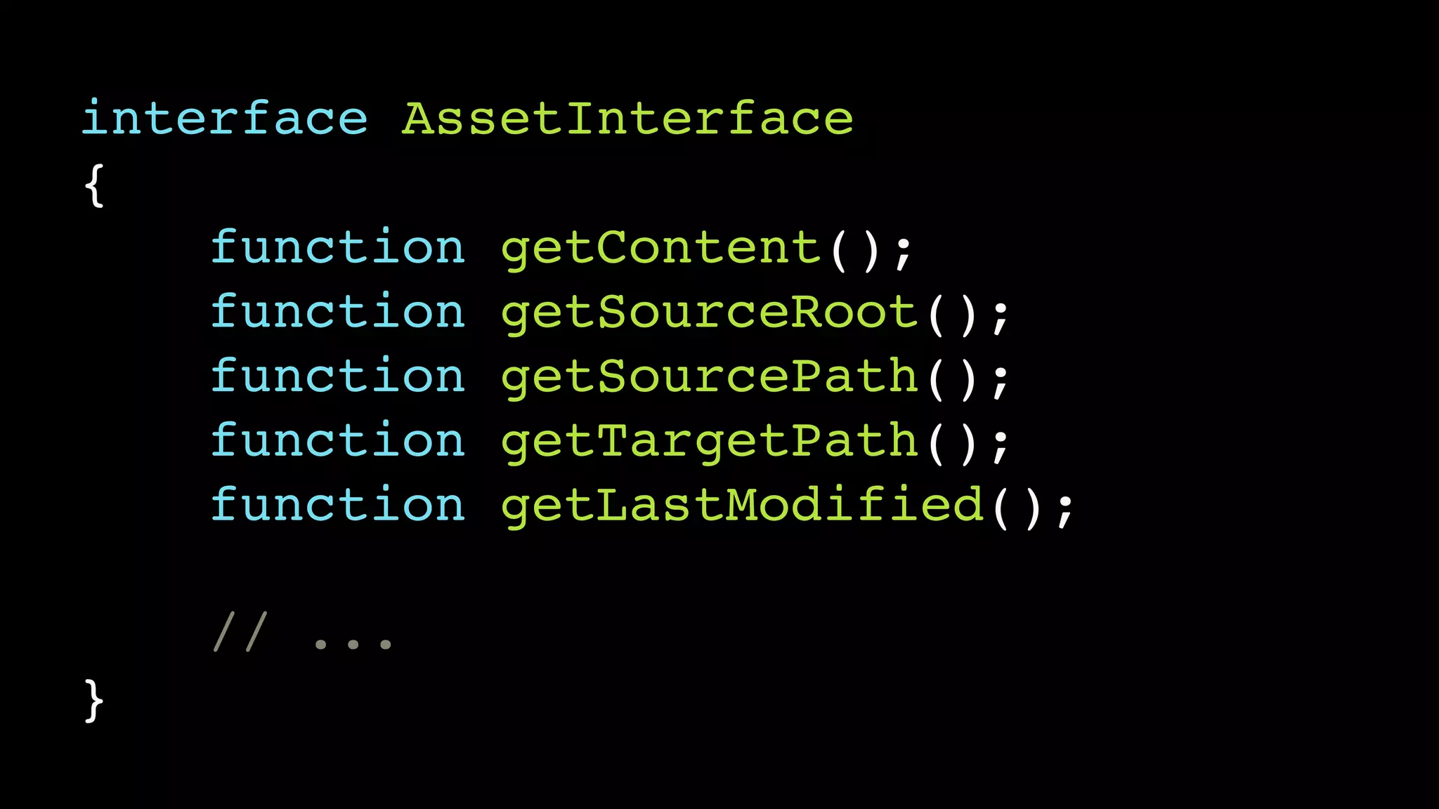 interface AssetInterface!
{!
function getContent();!
function getSourceRoot();!
function getSourcePath();!
function getTargetPath();!
function getLastModified();!
!
// ...!
}
 