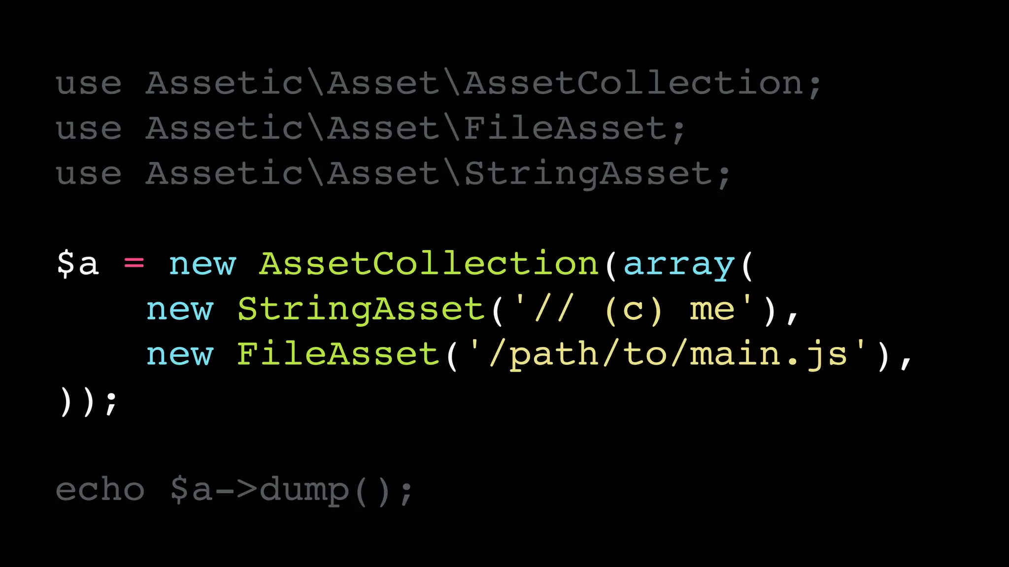 use AsseticAssetAssetCollection;!
use AsseticAssetFileAsset;!
use AsseticAssetStringAsset;!
!
$a = new AssetCollection(array(!
new StringAsset('// (c) me'),!
new FileAsset('/path/to/main.js'),!
));!
!
echo $a->dump();
 