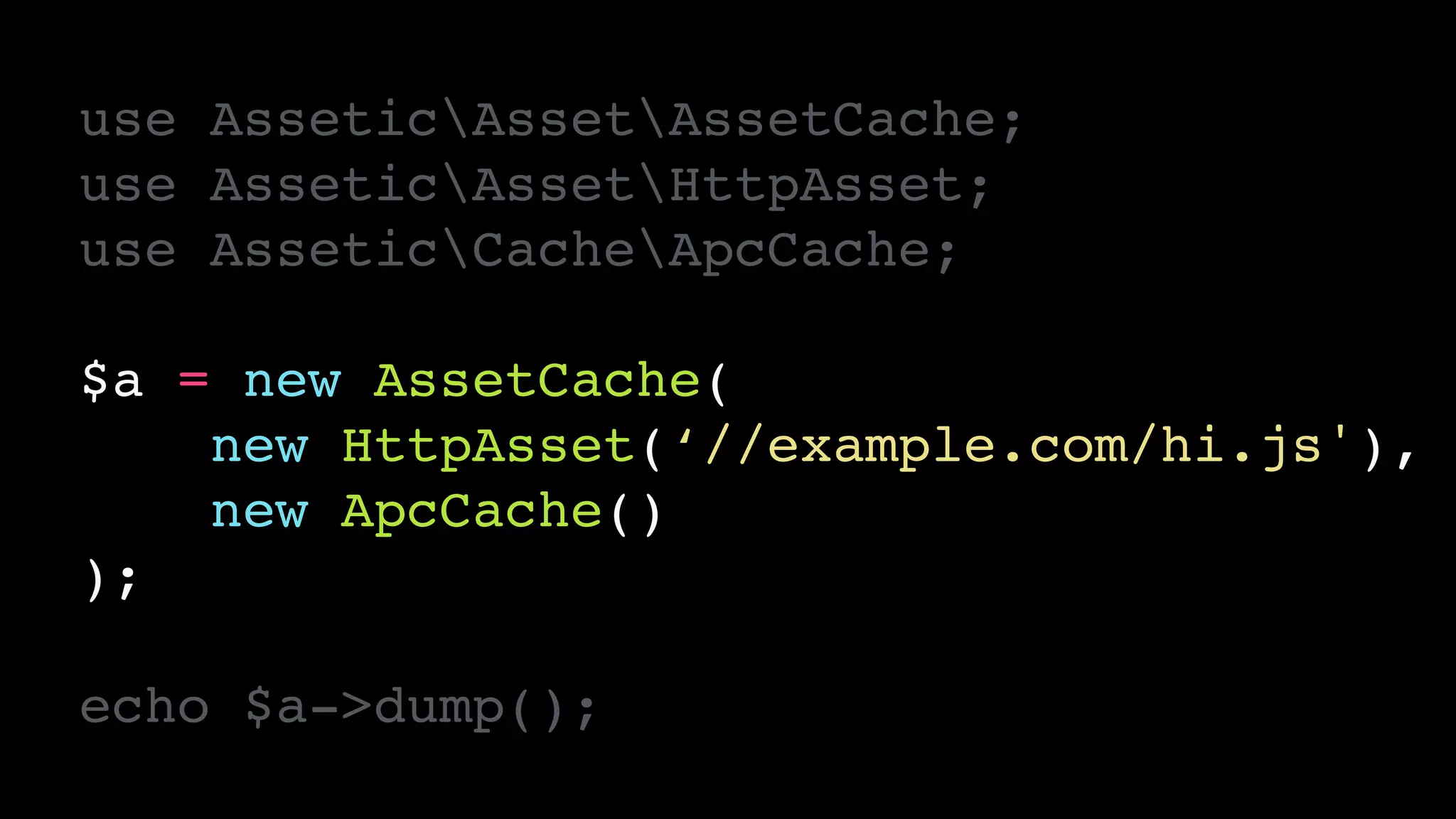 use AsseticAssetAssetCache;!
use AsseticAssetHttpAsset;!
use AsseticCacheApcCache;!
!
$a = new AssetCache(!
new HttpAsset(‘//example.com/hi.js'),!
new ApcCache()!
);!
!
echo $a->dump();
 