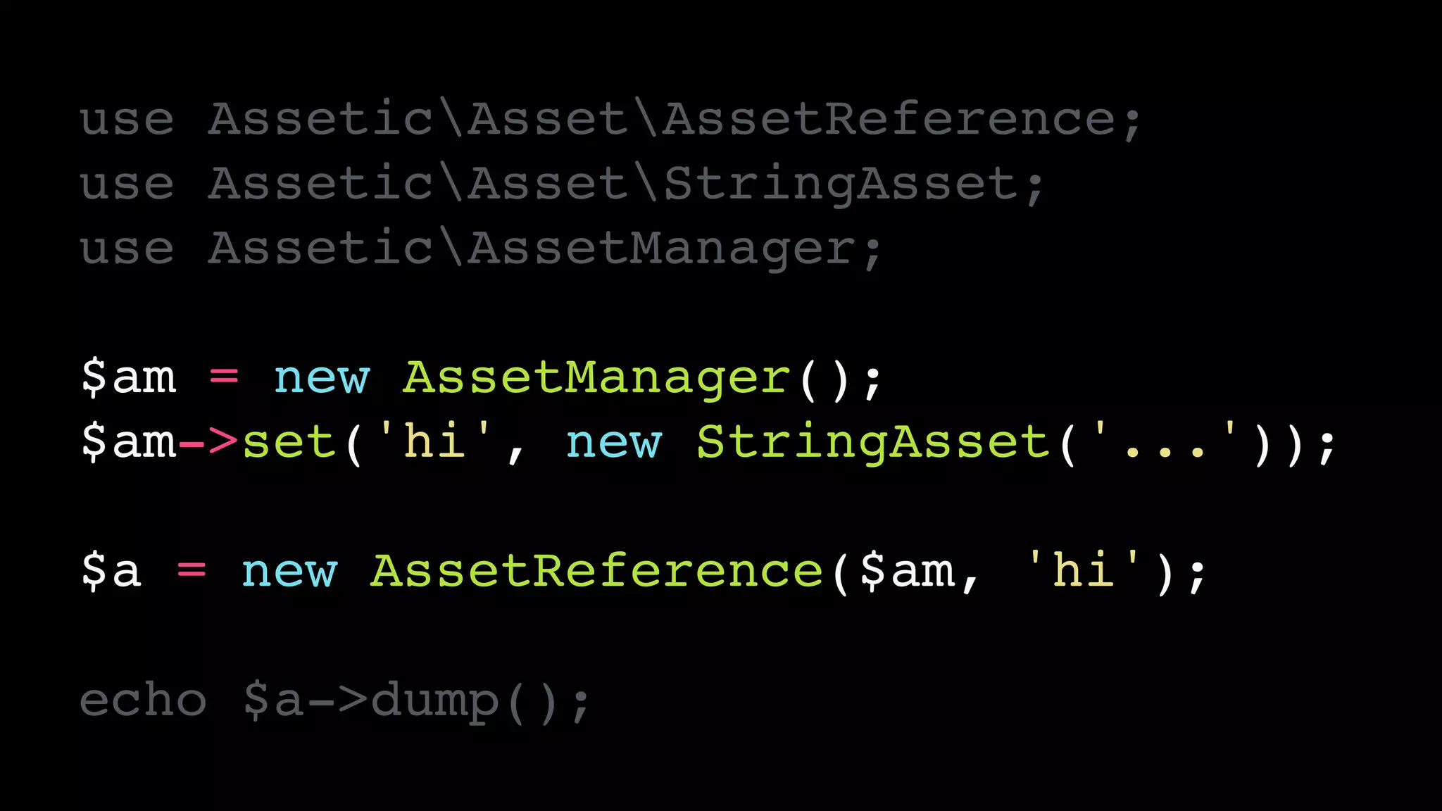 use AsseticAssetAssetReference;!
use AsseticAssetStringAsset;!
use AsseticAssetManager;!
!
$am = new AssetManager();!
$am->set('hi', new StringAsset('...'));!
!
$a = new AssetReference($am, 'hi');!
!
echo $a->dump();
 