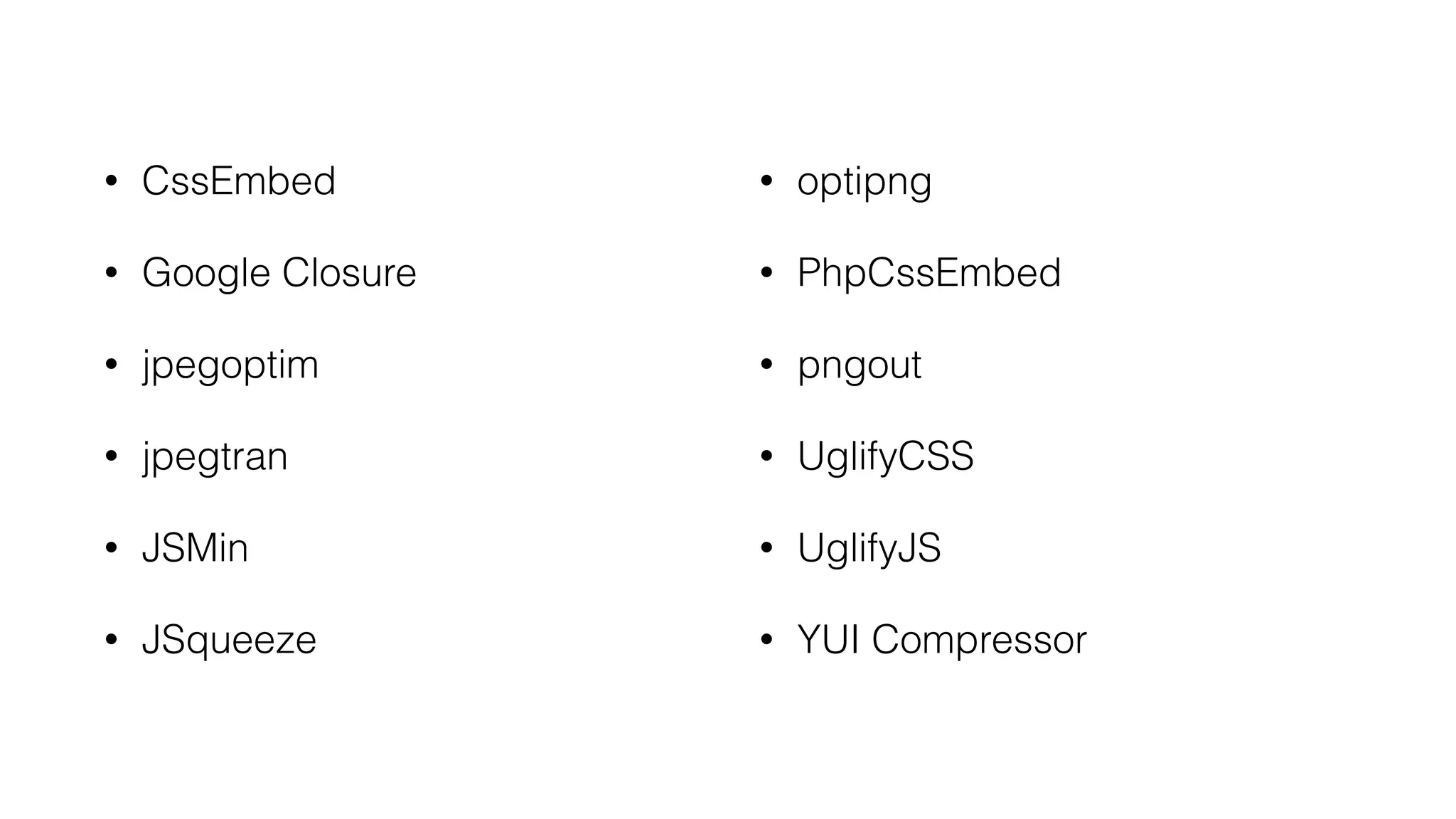 • CssEmbed
• Google Closure
• jpegoptim
• jpegtran
• JSMin
• JSqueeze 
• optipng
• PhpCssEmbed
• pngout
• UglifyCSS
• UglifyJS
• YUI Compressor
 