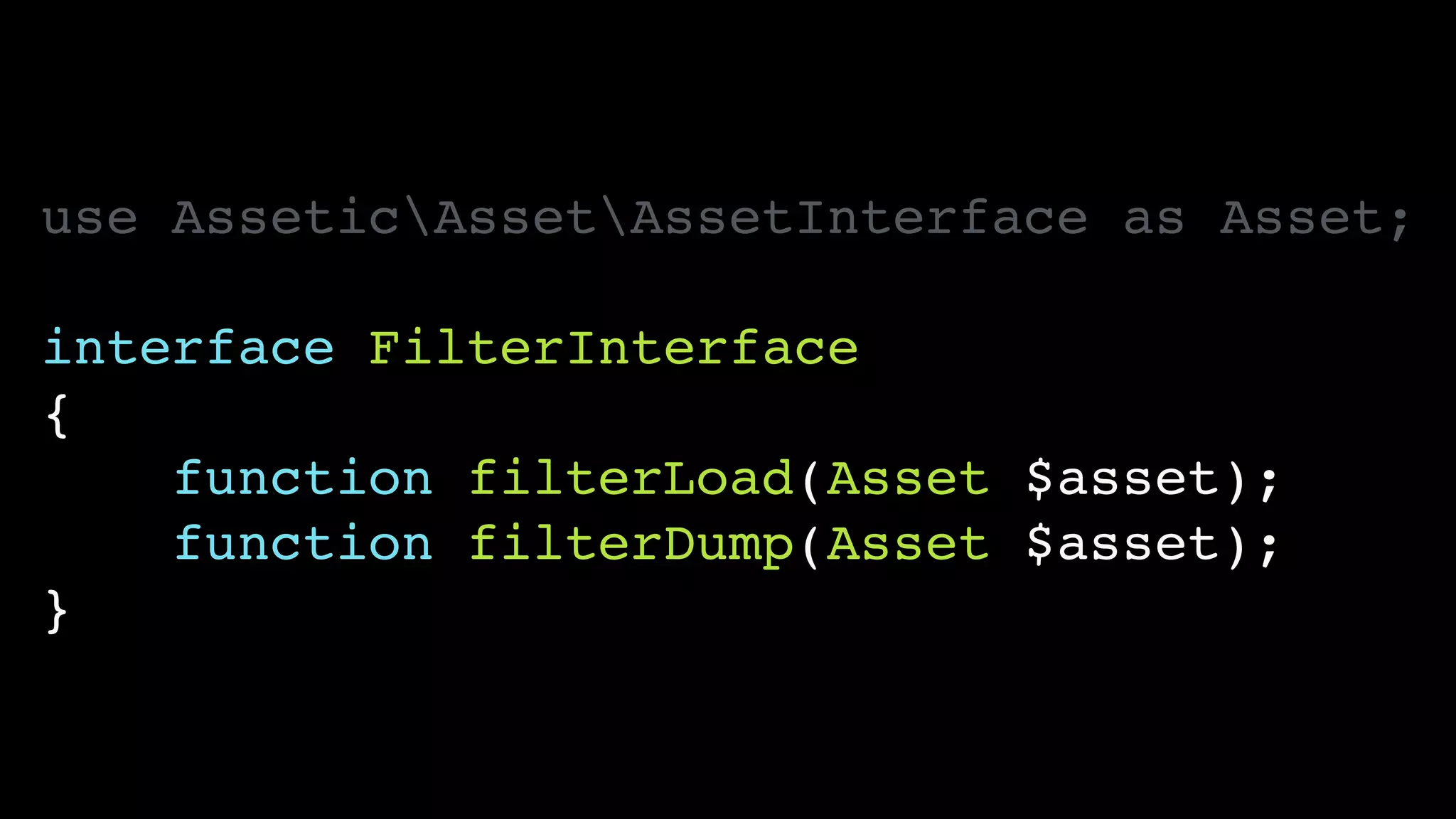 use AsseticAssetAssetInterface as Asset;!
!
interface FilterInterface!
{!
function filterLoad(Asset $asset);!
function filterDump(Asset $asset);!
}
 