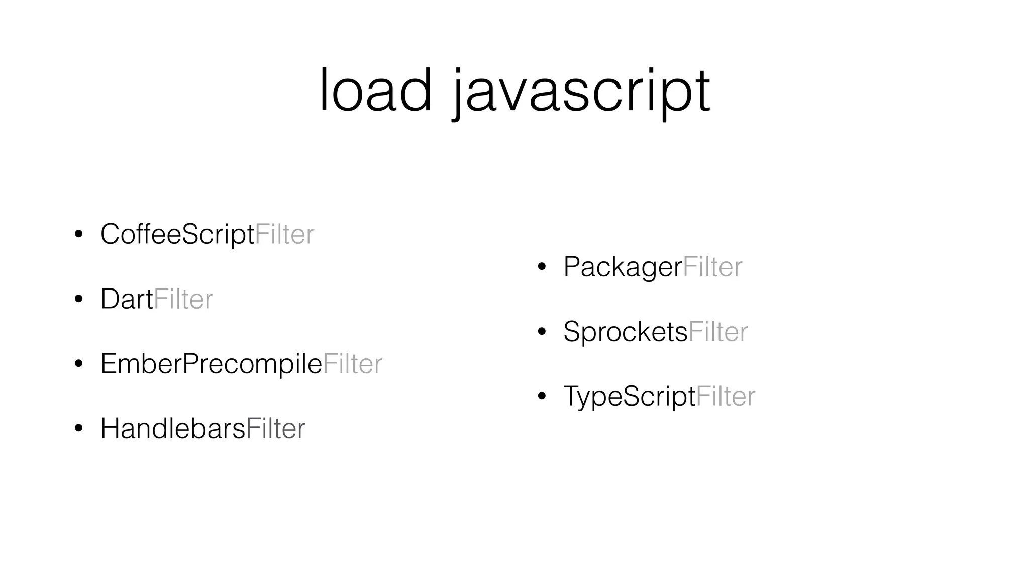 load javascript
• CoffeeScriptFilter
• DartFilter
• EmberPrecompileFilter
• HandlebarsFilter 
• PackagerFilter
• SprocketsFilter
• TypeScriptFilter
 