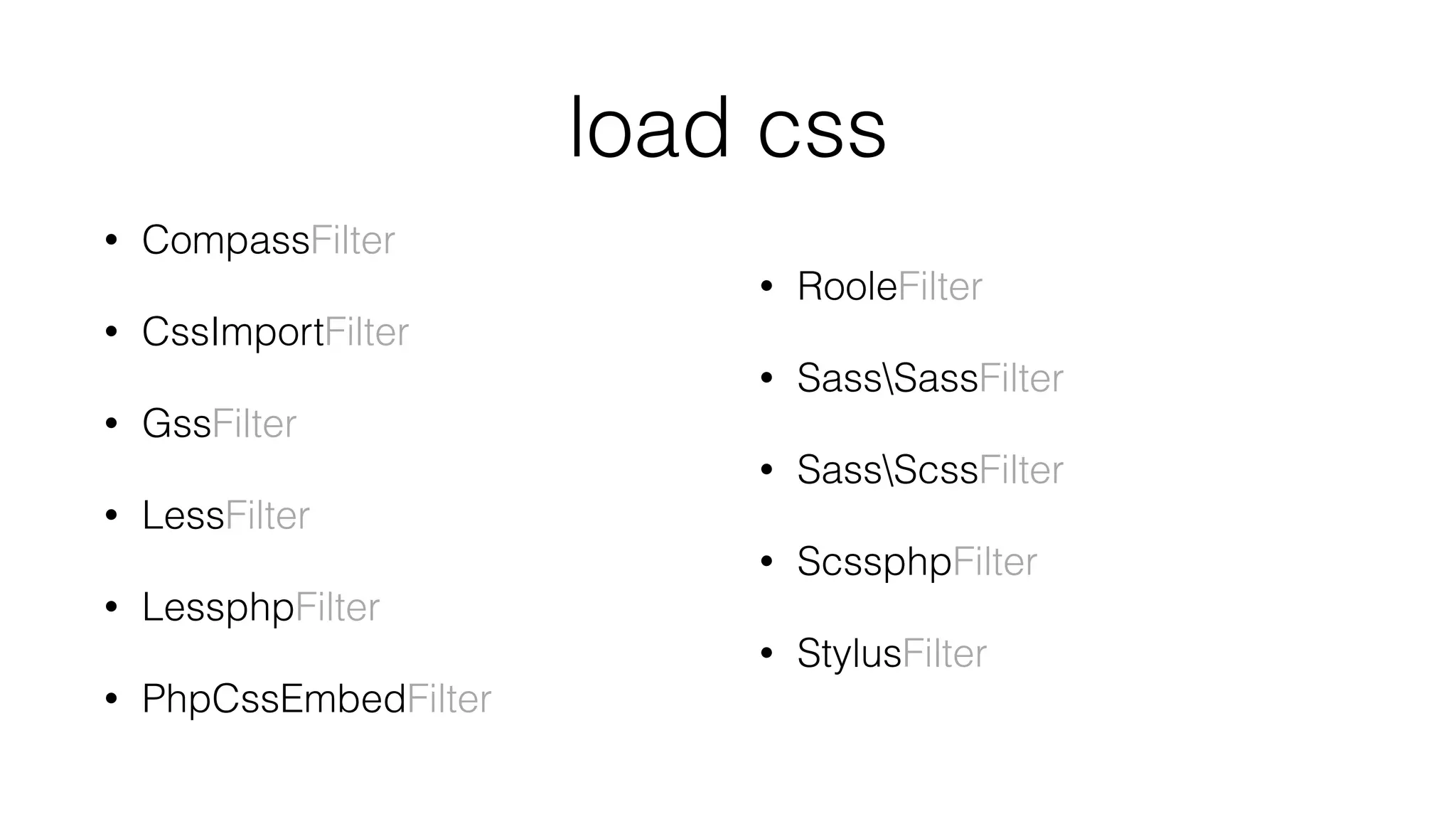 load css
• CompassFilter
• CssImportFilter
• GssFilter
• LessFilter
• LessphpFilter
• PhpCssEmbedFilter
• RooleFilter
• SassSassFilter
• SassScssFilter
• ScssphpFilter
• StylusFilter
 