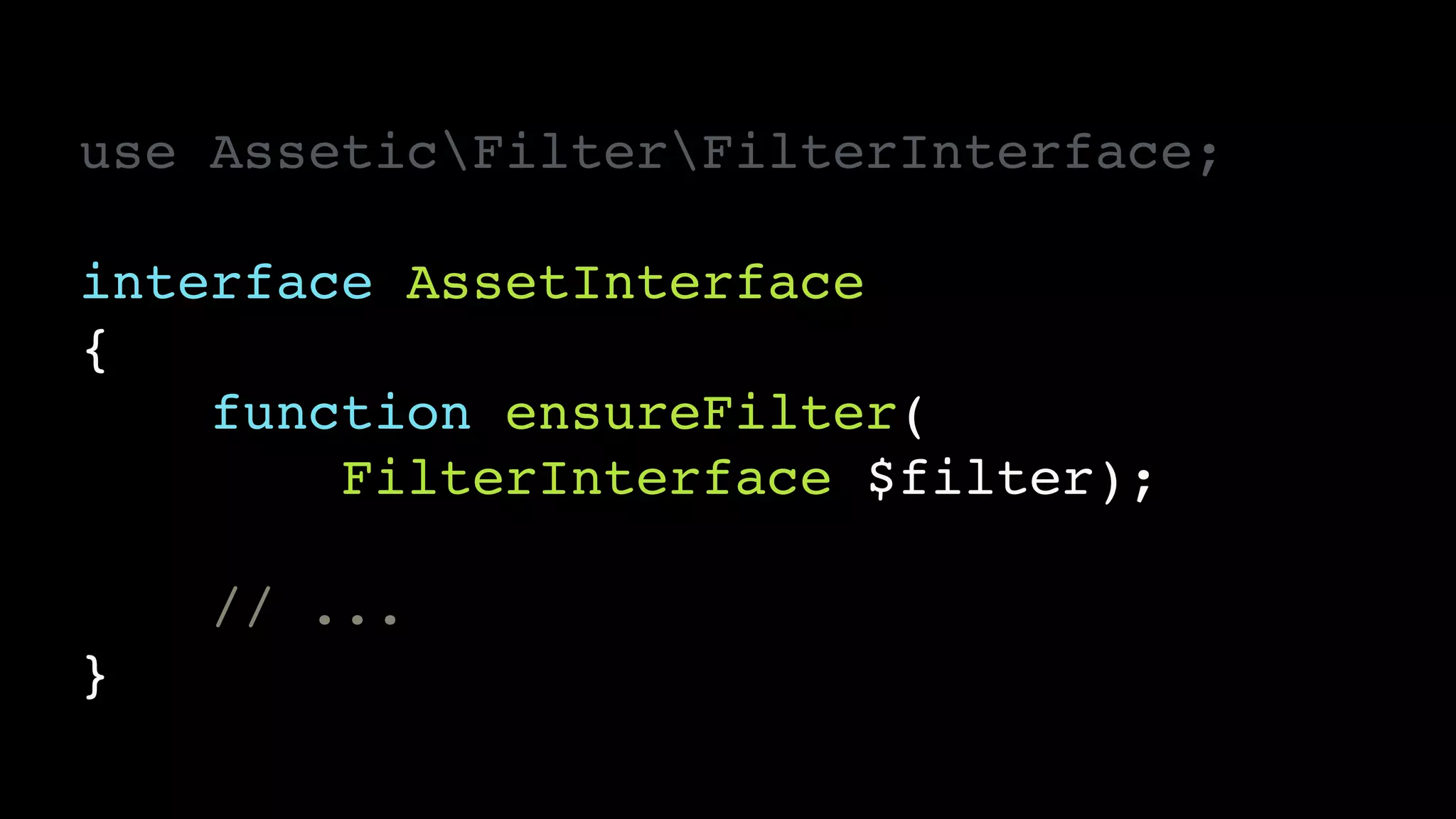 use AsseticFilterFilterInterface;!
!
interface AssetInterface!
{!
function ensureFilter(!
FilterInterface $filter);!
!
// ...!
}
 