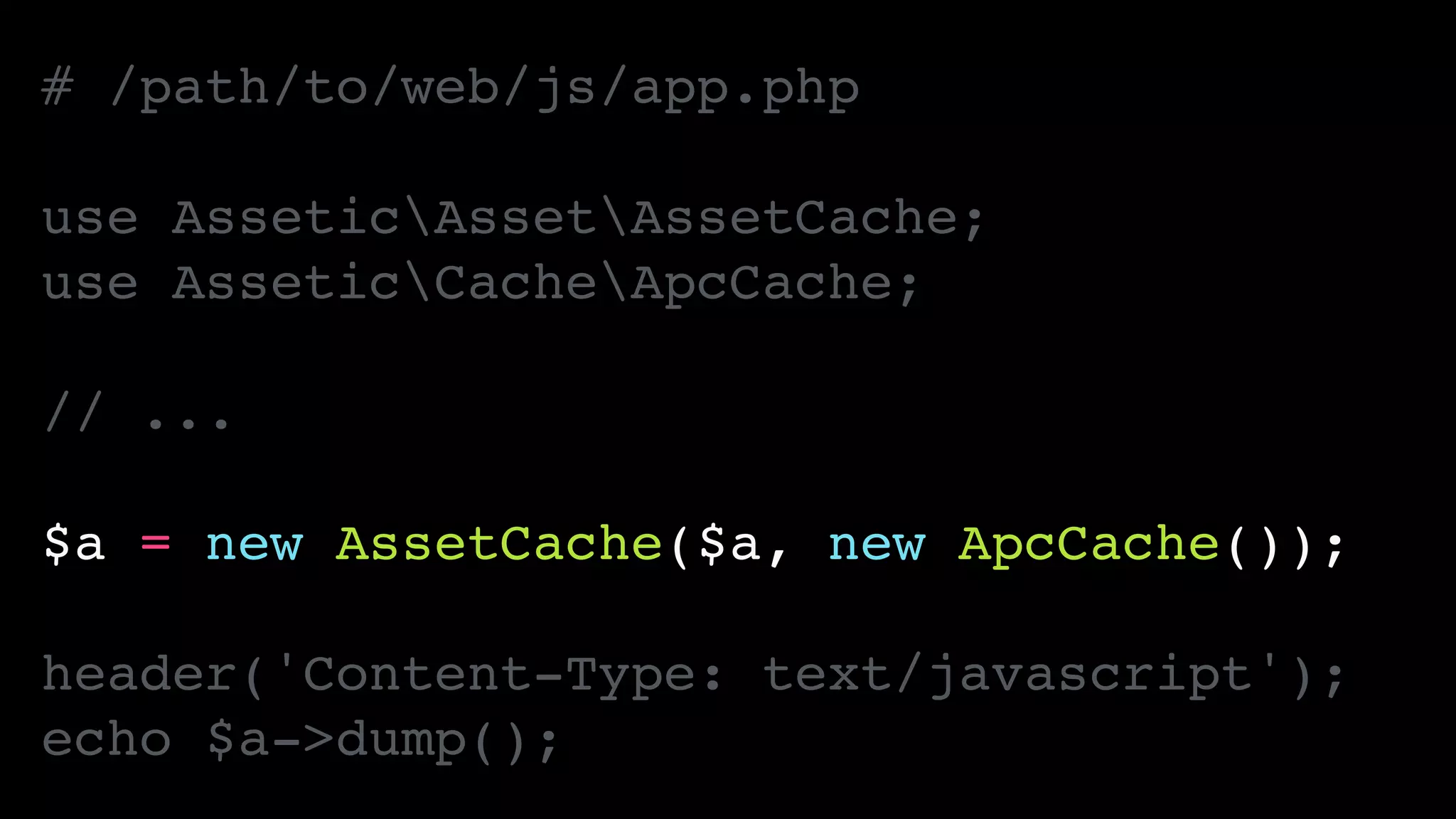 # /path/to/web/js/app.php!
!
use AsseticAssetAssetCache;!
use AsseticCacheApcCache;!
!
// ...!
!
$a = new AssetCache($a, new ApcCache());!
!
header('Content-Type: text/javascript');!
echo $a->dump();
 